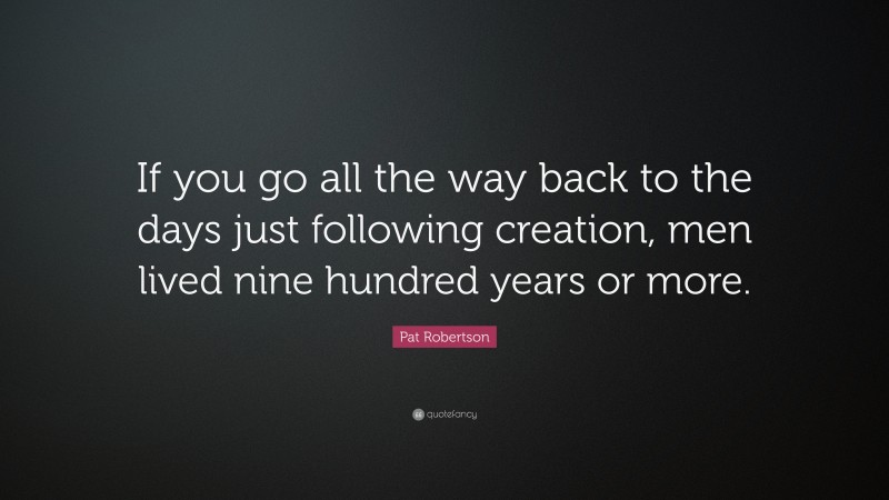 Pat Robertson Quote: “If you go all the way back to the days just following creation, men lived nine hundred years or more.”