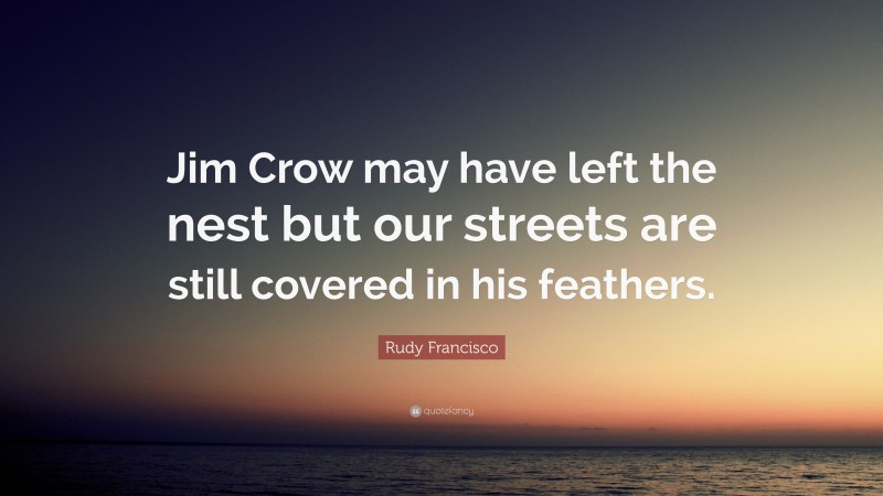 Rudy Francisco Quote: “Jim Crow may have left the nest but our streets are still covered in his feathers.”