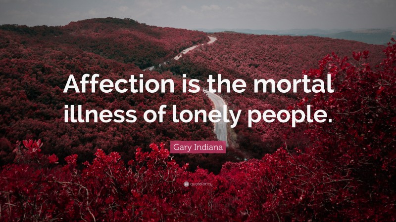 Gary Indiana Quote: “Affection is the mortal illness of lonely people.”
