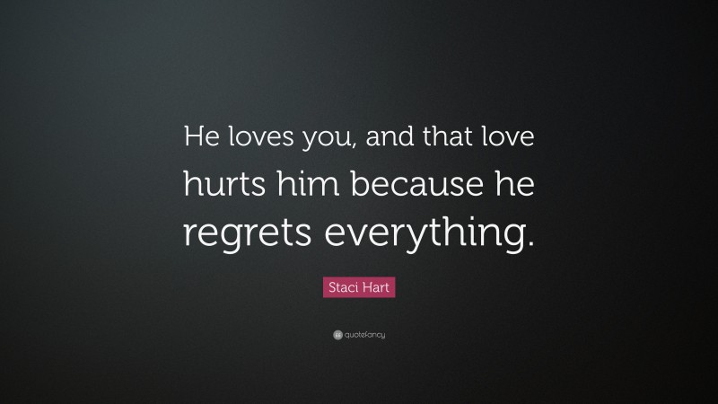 Staci Hart Quote: “He loves you, and that love hurts him because he regrets everything.”