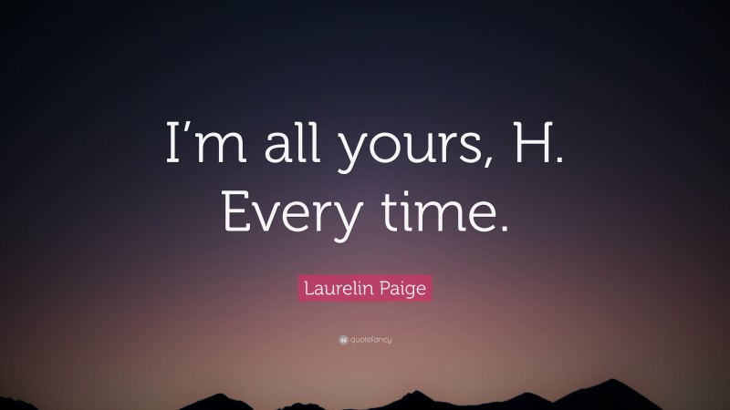 Laurelin Paige Quote: “I’m all yours, H. Every time.”