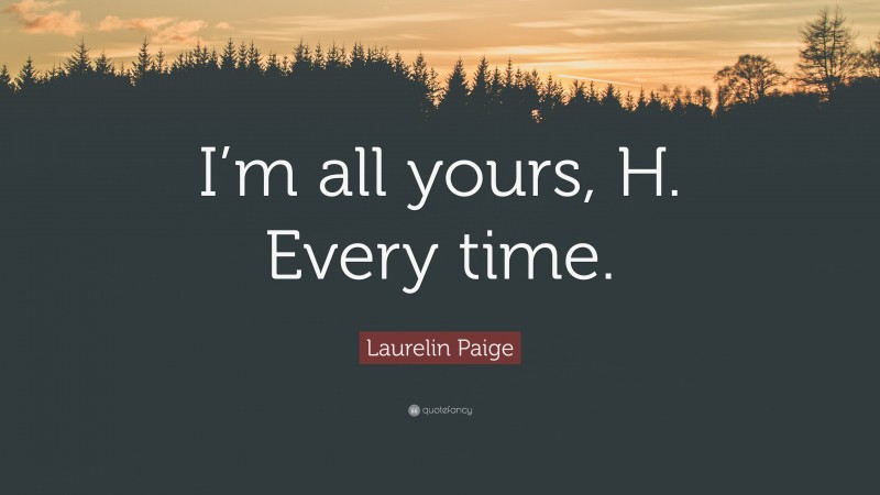 Laurelin Paige Quote: “I’m all yours, H. Every time.”