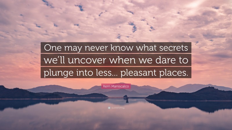 Kerri Maniscalco Quote: “One may never know what secrets we’ll uncover when we dare to plunge into less... pleasant places.”