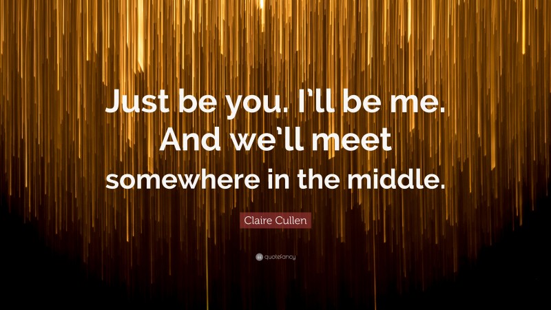 Claire Cullen Quote: “Just be you. I’ll be me. And we’ll meet somewhere in the middle.”