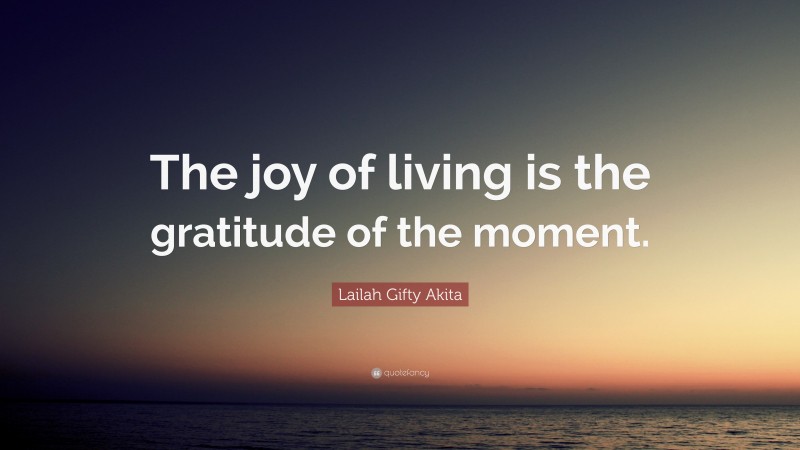 Lailah Gifty Akita Quote: “The joy of living is the gratitude of the moment.”