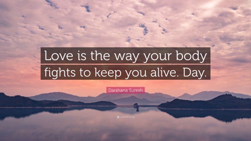 Darshana Suresh Quote: “Love is the way your body fights to keep you alive. Day.”