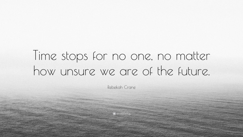 Rebekah Crane Quote: “Time stops for no one, no matter how unsure we are of the future.”