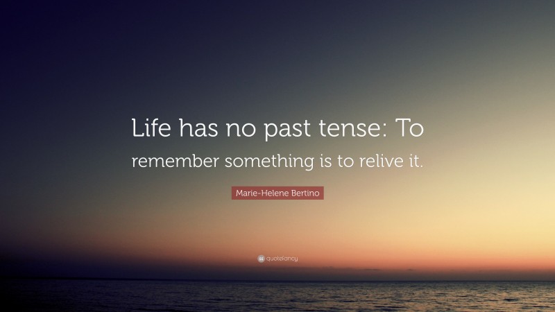 Marie-Helene Bertino Quote: “Life has no past tense: To remember something is to relive it.”