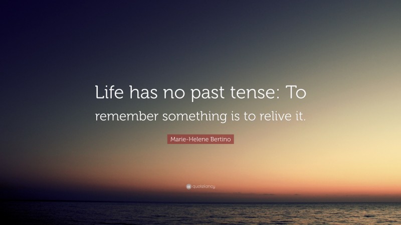 Marie-Helene Bertino Quote: “Life has no past tense: To remember something is to relive it.”