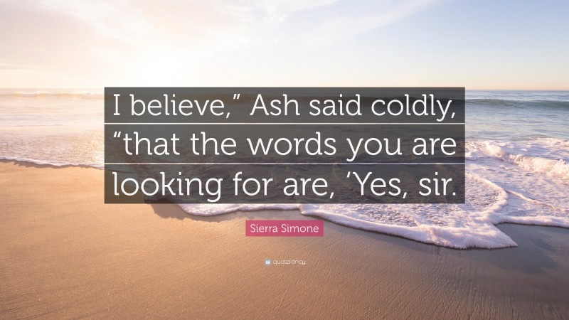 Sierra Simone Quote: “I believe,” Ash said coldly, “that the words you are looking for are, ‘Yes, sir.”