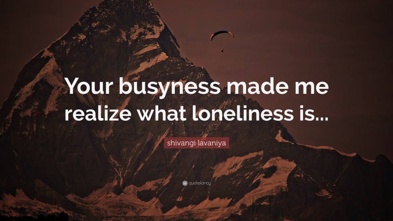 shivangi lavaniya Quote: “Your busyness made me realize what loneliness is...”