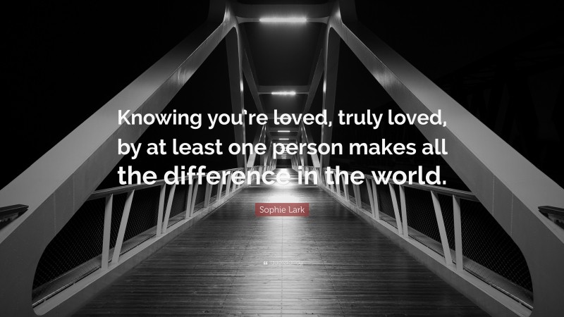 Sophie Lark Quote: “Knowing you’re loved, truly loved, by at least one person makes all the difference in the world.”