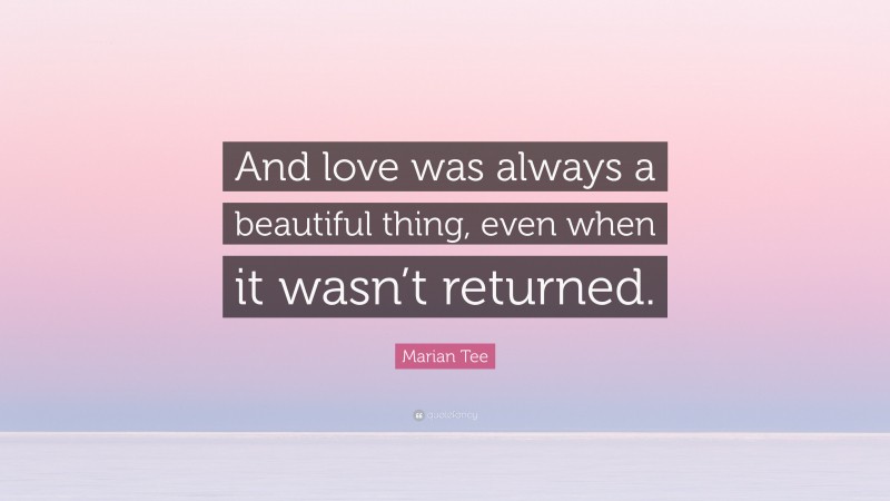Marian Tee Quote: “And love was always a beautiful thing, even when it wasn’t returned.”