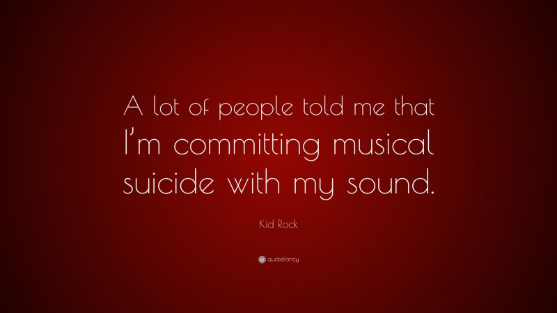Kid Rock Quote: “A lot of people told me that I’m committing musical suicide with my sound.”