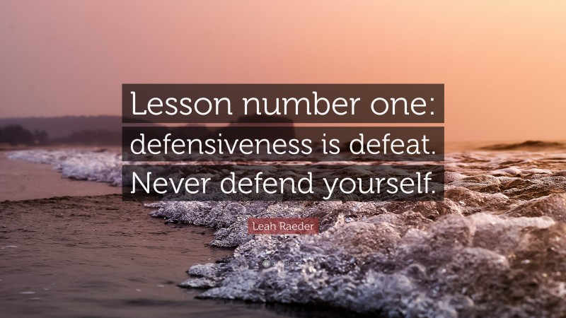 Leah Raeder Quote: “Lesson number one: defensiveness is defeat. Never defend yourself.”