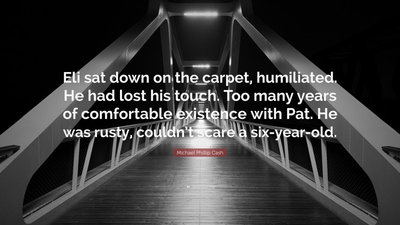 Michael Phillip Cash Quote: “Eli sat down on the carpet, humiliated. He had lost his touch. Too many years of comfortable existence with Pat. He was rusty, couldn’t scare a six-year-old.”