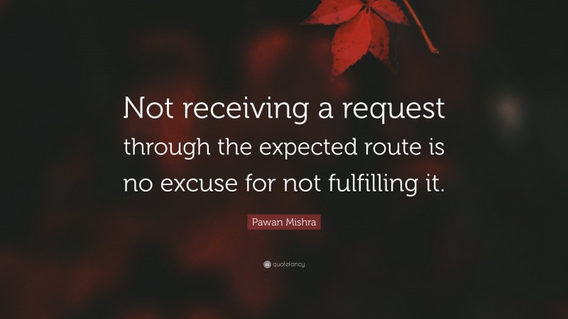 Pawan Mishra Quote: “Not receiving a request through the expected route is no excuse for not fulfilling it.”