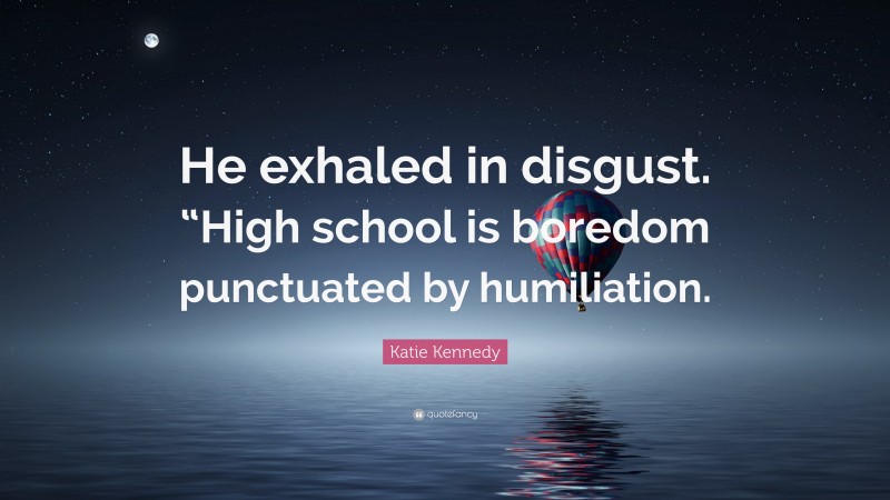 Katie Kennedy Quote: “He exhaled in disgust. “High school is boredom punctuated by humiliation.”