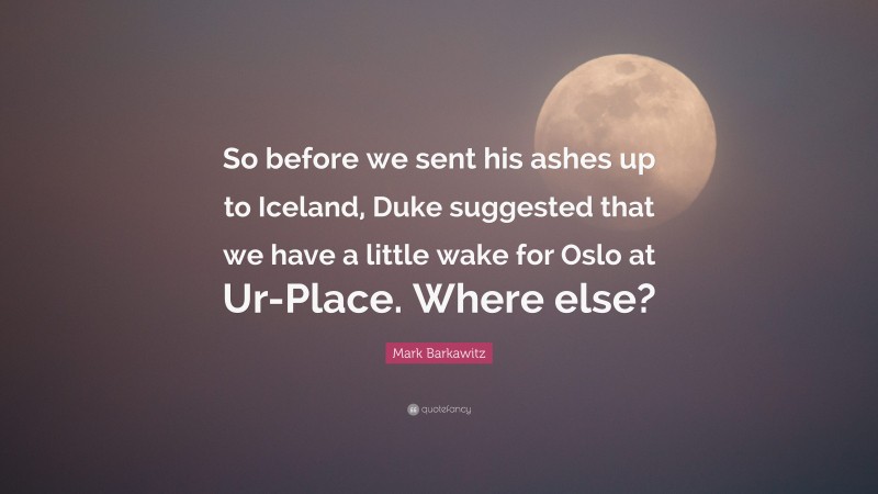 Mark Barkawitz Quote: “So before we sent his ashes up to Iceland, Duke suggested that we have a little wake for Oslo at Ur-Place. Where else?”