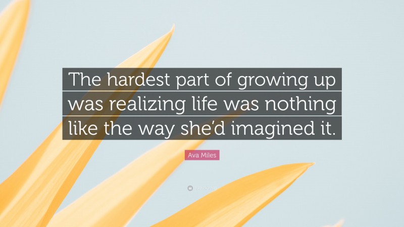 Ava Miles Quote: “The hardest part of growing up was realizing life was nothing like the way she’d imagined it.”