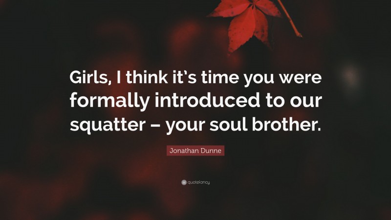 Jonathan Dunne Quote: “Girls, I think it’s time you were formally introduced to our squatter – your soul brother.”