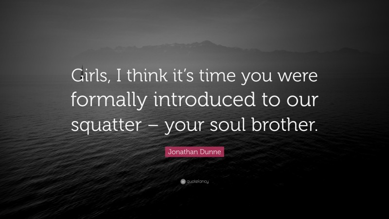 Jonathan Dunne Quote: “Girls, I think it’s time you were formally introduced to our squatter – your soul brother.”