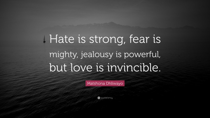 Matshona Dhliwayo Quote: “Hate is strong, fear is mighty, jealousy is powerful, but love is invincible.”