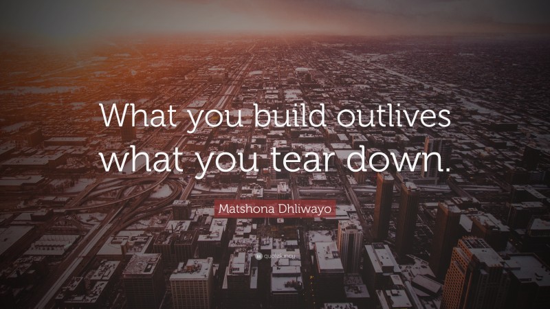 Matshona Dhliwayo Quote: “What you build outlives what you tear down.”