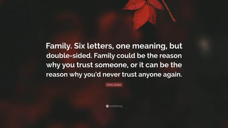 Amo Jones Quote: “Family. Six letters, one meaning, but double-sided. Family could be the reason why you trust someone, or it can be the reason why you’d never trust anyone again.”