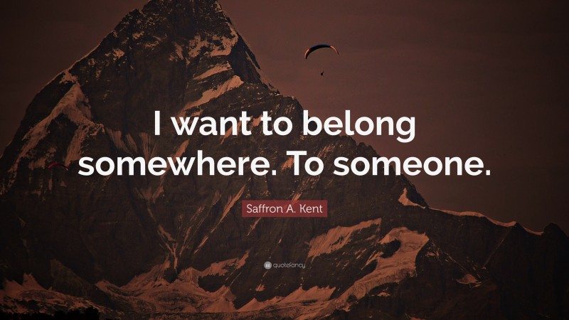 Saffron A. Kent Quote: “I want to belong somewhere. To someone.”