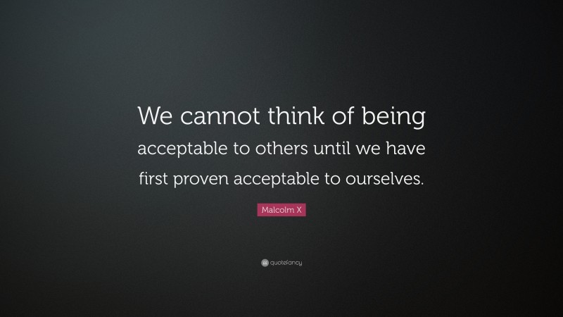 Malcolm X Quote: “We cannot think of being acceptable to others until we have first proven acceptable to ourselves.”