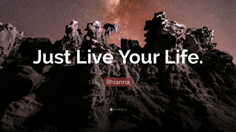 Rhianna Quote: “Just Live Your Life.”