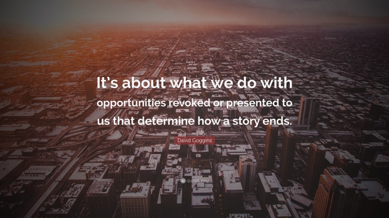 David Goggins Quote: “It’s about what we do with opportunities revoked or presented to us that determine how a story ends.”