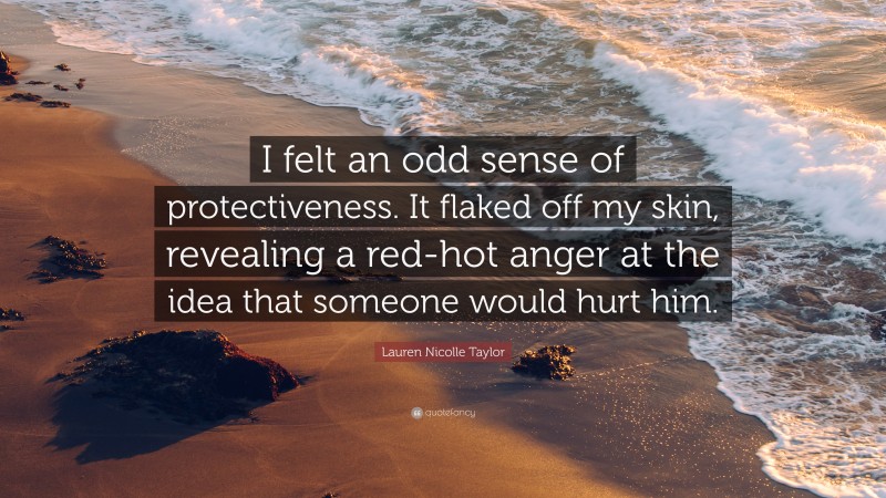 Lauren Nicolle Taylor Quote: “I felt an odd sense of protectiveness. It flaked off my skin, revealing a red-hot anger at the idea that someone would hurt him.”