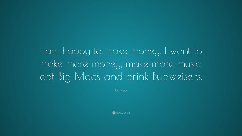 Kid Rock Quote: “I am happy to make money. I want to make more money, make more music, eat Big Macs and drink Budweisers.”