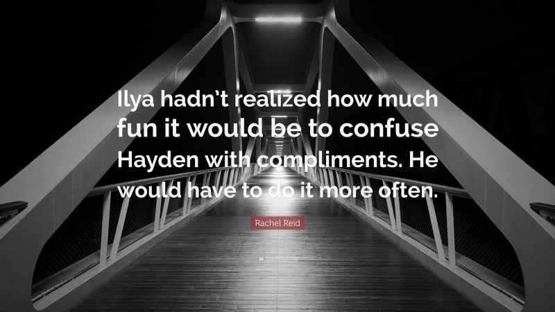 Rachel Reid Quote: “Ilya hadn’t realized how much fun it would be to confuse Hayden with compliments. He would have to do it more often.”
