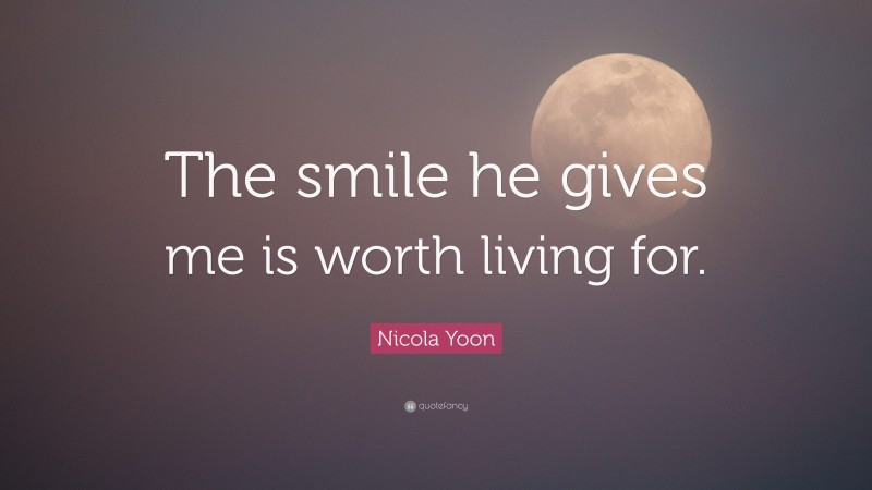 Nicola Yoon Quote: “The smile he gives me is worth living for.”