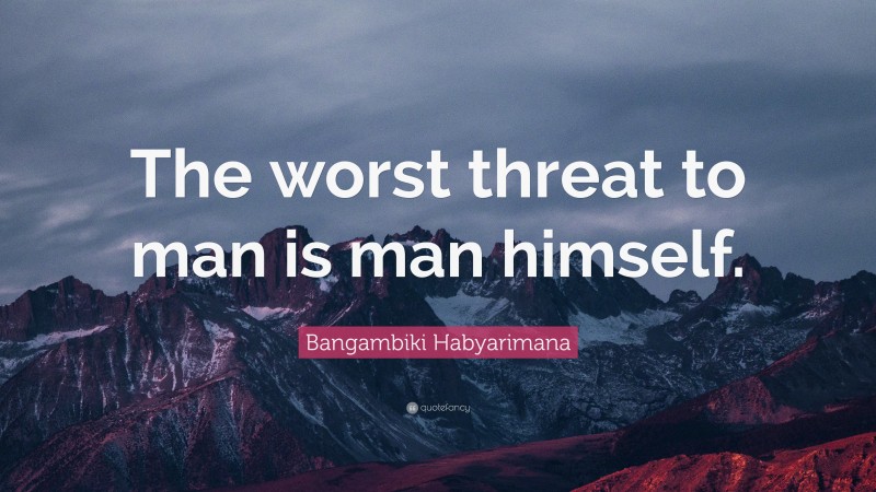 Bangambiki Habyarimana Quote: “The worst threat to man is man himself.”