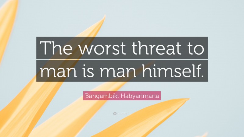 Bangambiki Habyarimana Quote: “The worst threat to man is man himself.”