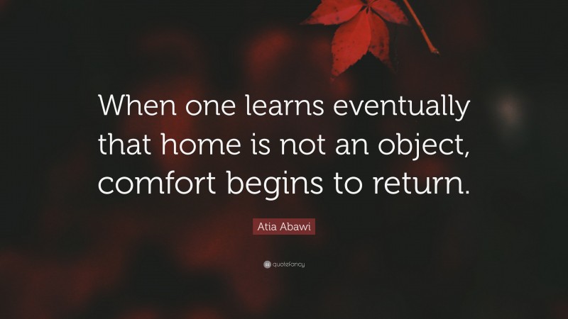 Atia Abawi Quote: “When one learns eventually that home is not an object, comfort begins to return.”
