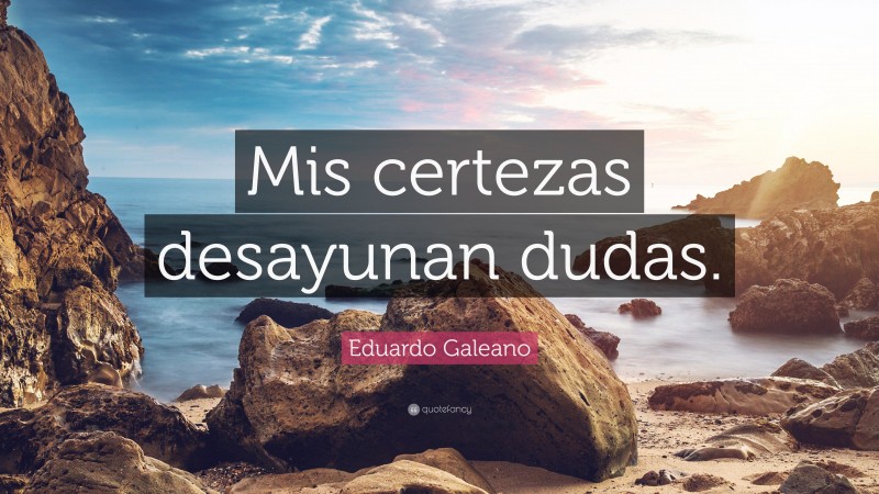 Eduardo Galeano Quote: “Mis certezas desayunan dudas.”