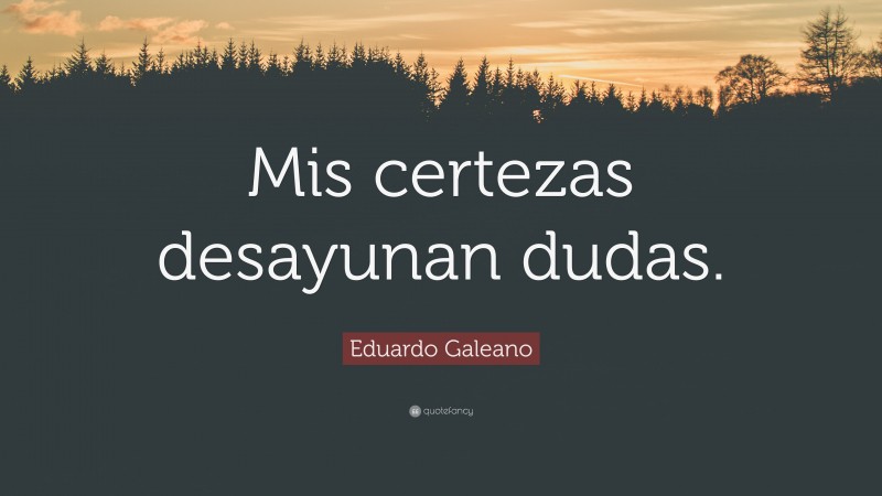 Eduardo Galeano Quote: “Mis certezas desayunan dudas.”