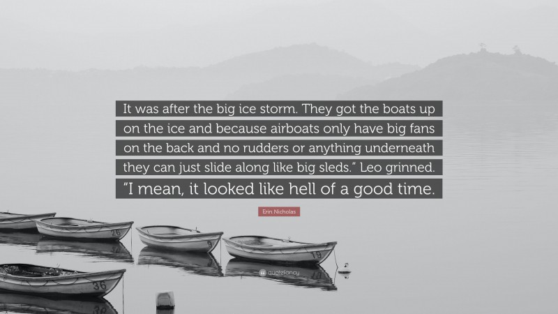 Erin Nicholas Quote: “It was after the big ice storm. They got the boats up on the ice and because airboats only have big fans on the back and no rudders or anything underneath they can just slide along like big sleds.” Leo grinned. “I mean, it looked like hell of a good time.”