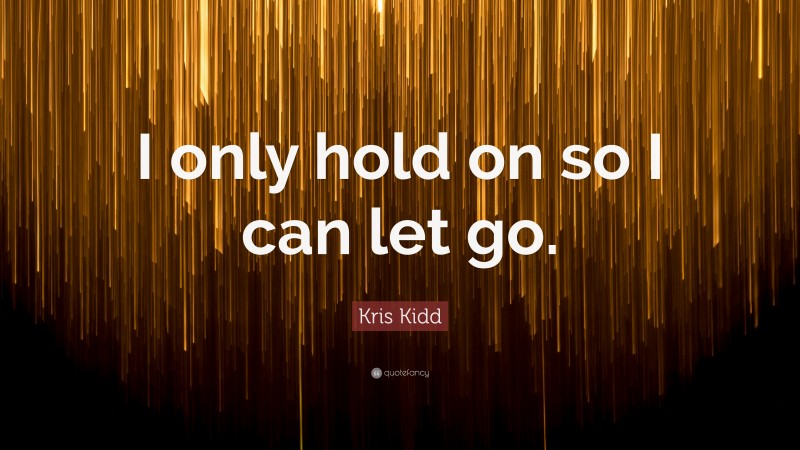 Kris Kidd Quote: “I only hold on so I can let go.”