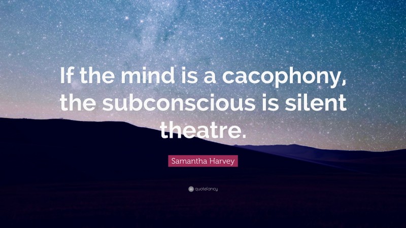 Samantha Harvey Quote: “If the mind is a cacophony, the subconscious is silent theatre.”