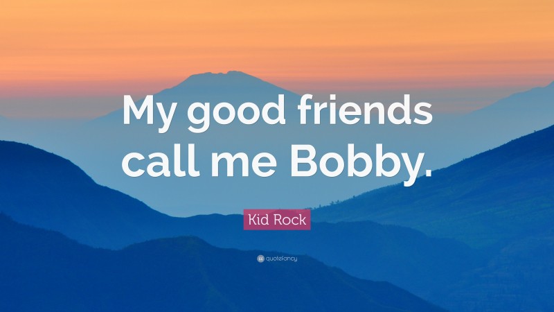 Kid Rock Quote: “My good friends call me Bobby.”