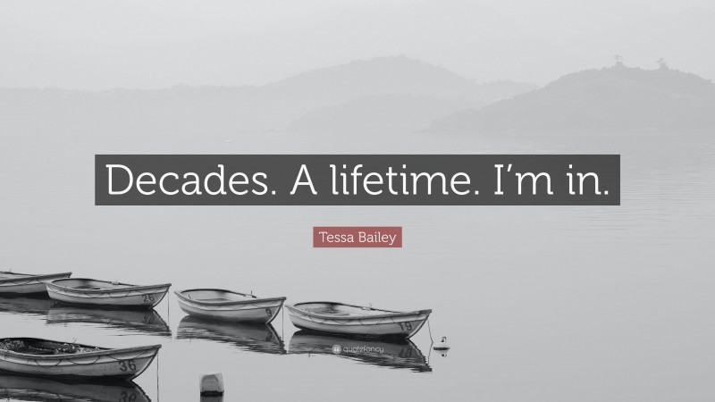 Tessa Bailey Quote: “Decades. A lifetime. I’m in.”