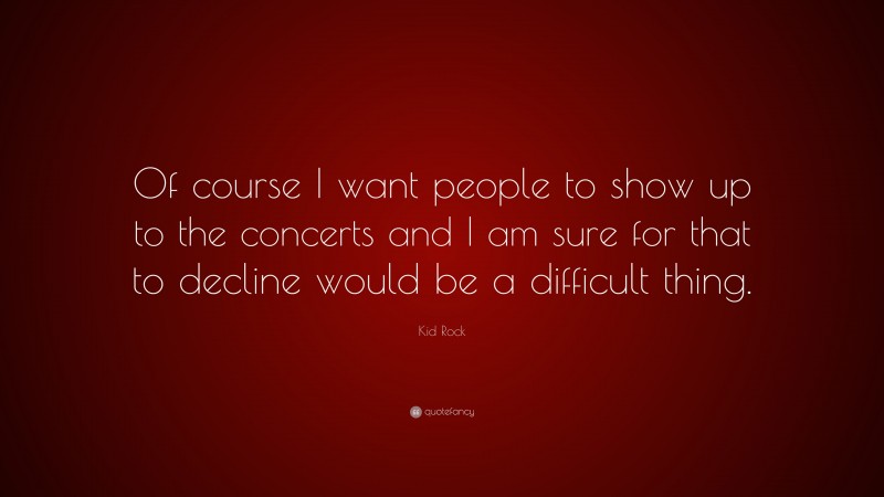 Kid Rock Quote: “Of course I want people to show up to the concerts and I am sure for that to decline would be a difficult thing.”