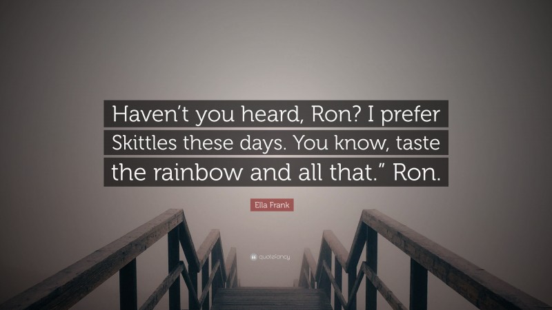 Ella Frank Quote: “Haven’t you heard, Ron? I prefer Skittles these days. You know, taste the rainbow and all that.” Ron.”