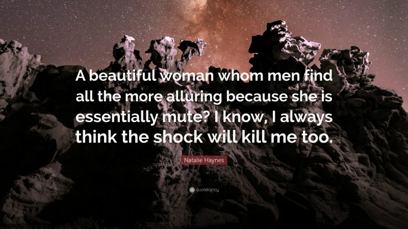 Natalie Haynes Quote: “A beautiful woman whom men find all the more alluring because she is essentially mute? I know, I always think the shock will kill me too.”